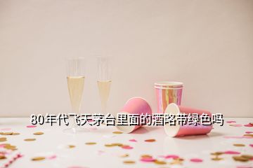 80年代飛天茅臺里面的酒略帶綠色嗎