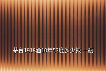 茅臺(tái)1918酒10年53度多少錢 一瓶