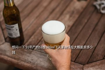 想問(wèn)一下 91年產(chǎn)的53度500ml飛天茅臺(tái)現(xiàn)在大概能賣(mài)多少錢(qián)