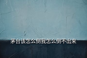 茅臺(tái)該怎么倒我怎么倒不出來