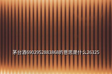 茅臺酒6902952883868的意思是什么26325