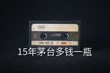 15年茅臺(tái)多錢一瓶