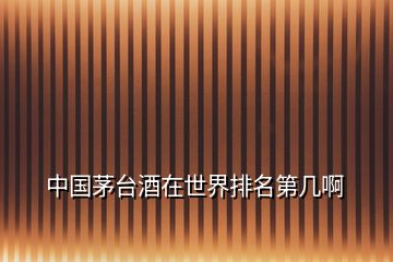 中國(guó)茅臺(tái)酒在世界排名第幾啊