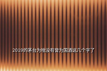 2019的茅臺為啥沒有譽為國酒這幾個字了