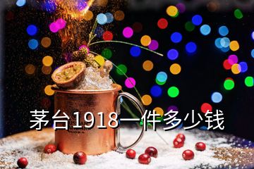 茅臺1918一件多少錢