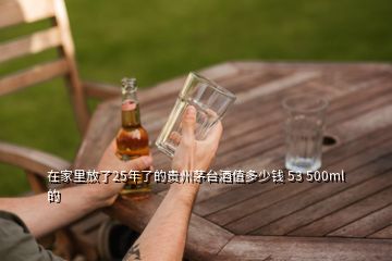 在家里放了25年了的貴州茅臺酒值多少錢 53 500ml的