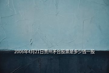 2006年4月21日貴州矛臺(tái)股票是多少錢(qián)一股