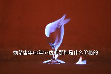 賴茅窖年60年53度的那種是什么價格的