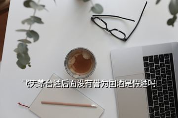 飛天茅臺酒后面沒有譽為國酒是假酒嗎