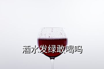 酒水發(fā)綠敢喝嗎