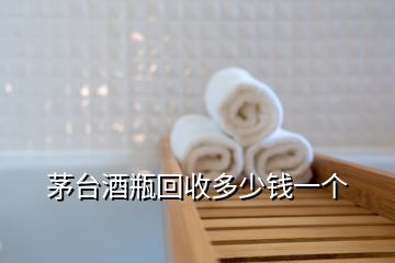 茅臺(tái)酒瓶回收多少錢一個(gè)