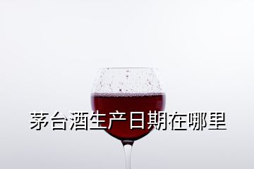 茅臺(tái)酒生產(chǎn)日期在哪里