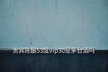 貴賓陳釀53度vip30是茅臺(tái)酒嗎