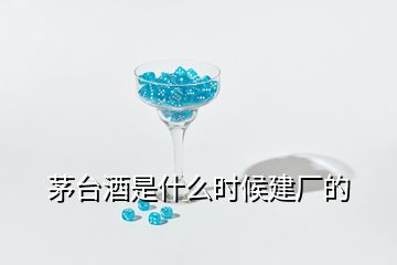 茅臺(tái)酒是什么時(shí)候建廠的