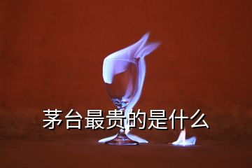 茅臺(tái)最貴的是什么