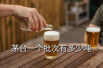 茅臺(tái)一個(gè)批次有多少噸