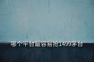 哪個(gè)平臺(tái)最容易搶1499茅臺(tái)