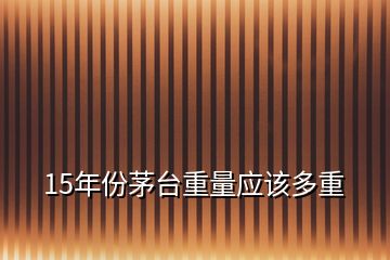 15年份茅臺重量應(yīng)該多重