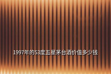 1997年的53度五星茅臺(tái)酒價(jià)值多少錢