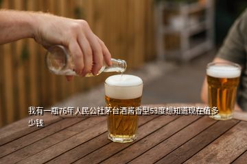 我有一瓶76年人民公社茅臺(tái)酒醬香型53度想知道現(xiàn)在值多少錢