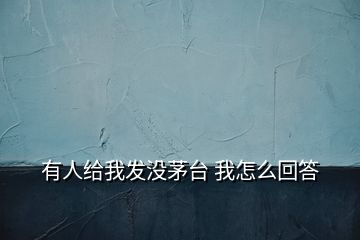 有人給我發(fā)沒茅臺 我怎么回答