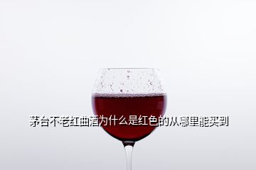 茅臺(tái)不老紅曲酒為什么是紅色的從哪里能買(mǎi)到