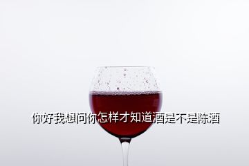 你好我想問(wèn)你怎樣才知道酒是不是陳酒