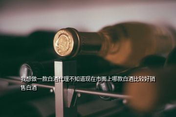 我想做一款白酒代理不知道現(xiàn)在市面上哪款白酒比較好銷售白酒