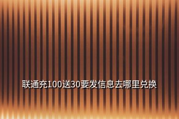 聯(lián)通充100送30要發(fā)信息去哪里兌換