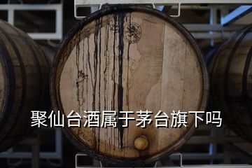 聚仙臺酒屬于茅臺旗下嗎