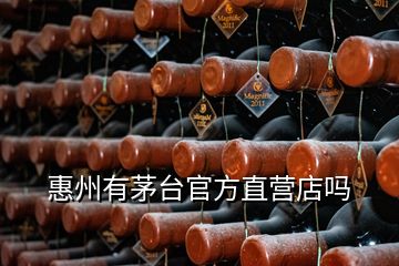 惠州有茅臺(tái)官方直營(yíng)店嗎