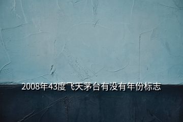 2008年43度飛天茅臺(tái)有沒(méi)有年份標(biāo)志