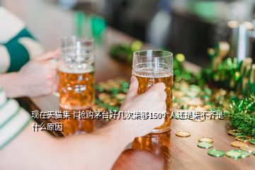 現(xiàn)在天貓集卡搶購茅臺好幾次集夠150個(gè)人還是集不齊是什么原因