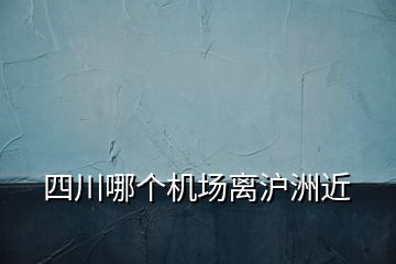 四川哪個機場離滬洲近