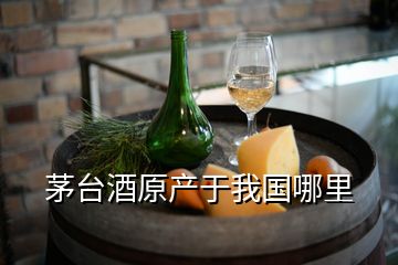 茅臺酒原產于我國哪里