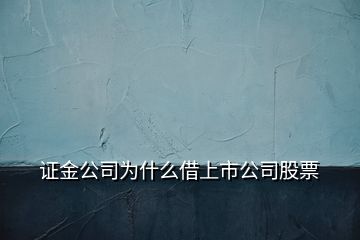 證金公司為什么借上市公司股票