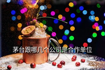 茅臺(tái)跟哪幾個(gè)公司是合作單位