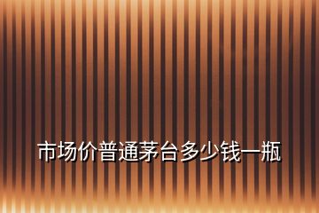 市場價(jià)普通茅臺(tái)多少錢一瓶