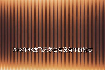 2008年43度飛天茅臺(tái)有沒有年份標(biāo)志