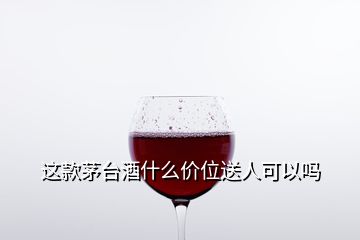 這款茅臺(tái)酒什么價(jià)位送人可以嗎