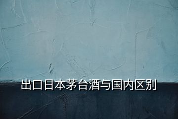 出口日本茅臺(tái)酒與國(guó)內(nèi)區(qū)別