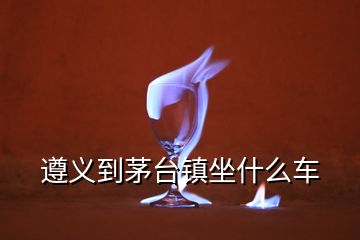 遵義到茅臺鎮(zhèn)坐什么車