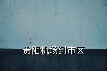 貴陽(yáng)機(jī)場(chǎng)到市區(qū)