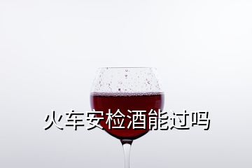 火車安檢酒能過嗎