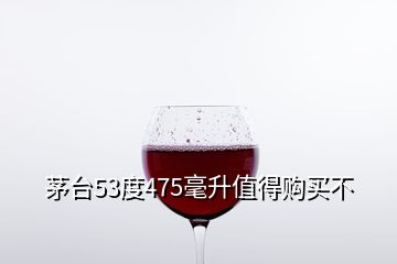 茅臺(tái)53度475毫升值得購(gòu)買(mǎi)不