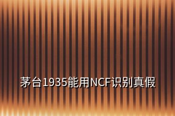 茅臺1935能用NCF識別真假