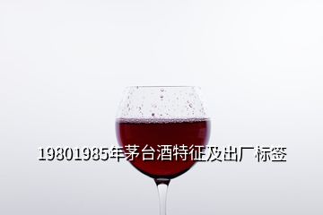 19801985年茅臺(tái)酒特征及出廠標(biāo)簽