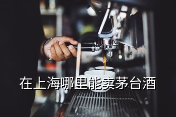 在上海哪里能賣茅臺(tái)酒