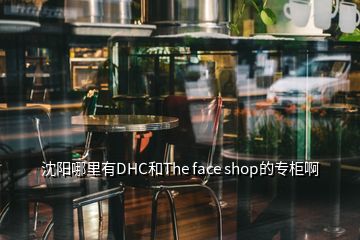 沈陽(yáng)哪里有DHC和The face shop的專(zhuān)柜啊