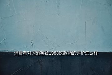 消費(fèi)者對(duì)習(xí)酒窖藏1988這款酒的評(píng)價(jià)怎么樣